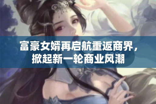 富豪女婿再啟航重返商界，掀起新一輪商業(yè)風(fēng)潮