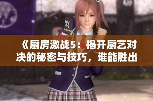 《廚房激戰(zhàn)5：揭開廚藝對(duì)決的秘密與技巧，誰能勝出》