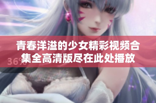 青春洋溢的少女精彩視頻合集全高清版盡在此處播放