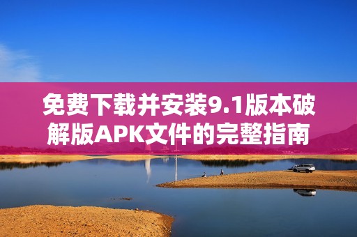 免費下載并安裝9.1版本破解版APK文件的完整指南