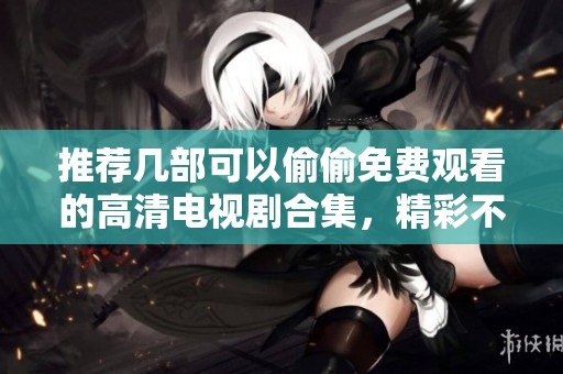 推薦幾部可以偷偷免費(fèi)觀看的高清電視劇合集，精彩不停歇