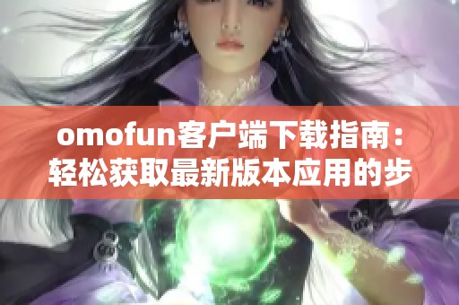 omofun客戶端下載指南：輕松獲取最新版本應(yīng)用的步驟詳解