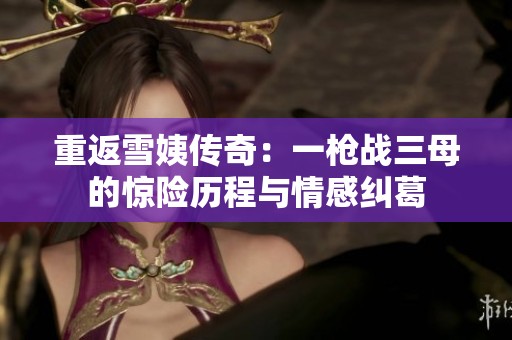重返雪姨傳奇:一槍戰(zhàn)三母的驚險(xiǎn)歷程與情感糾葛 重返雪姨傳奇:一槍戰(zhàn)三母的驚險(xiǎn)歷程與情感糾葛
