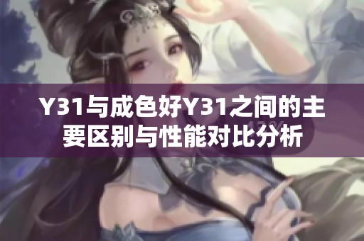 Y31與成色好Y31之間的主要區(qū)別與性能對比分析