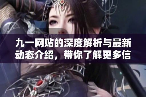 九一網(wǎng)貼的深度解析與最新動(dòng)態(tài)介紹，帶你了解更多信息
