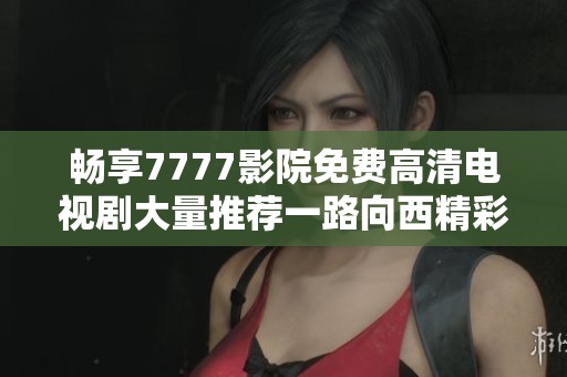 暢享7777影院免費高清電視劇大量推薦一路向西精彩劇集