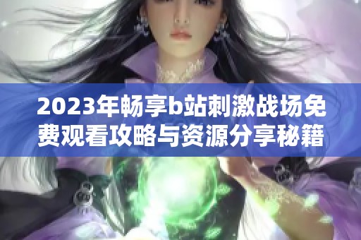 2023年暢享b站刺激戰(zhàn)場(chǎng)免費(fèi)觀看攻略與資源分享秘籍