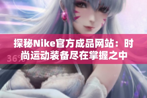 探秘Nike官方成品網(wǎng)站：時尚運(yùn)動裝備盡在掌握之中
