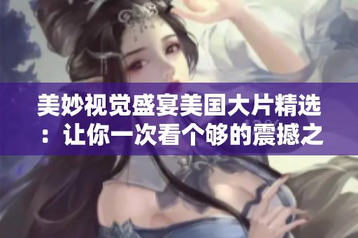 美妙視覺盛宴美國大片精選：讓你一次看個夠的震撼之旅