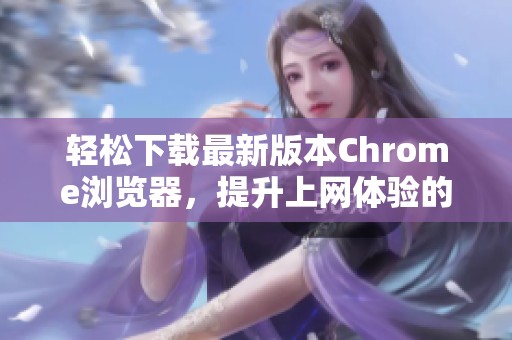 輕松下載最新版本Chrome瀏覽器，提升上網(wǎng)體驗的最佳選擇