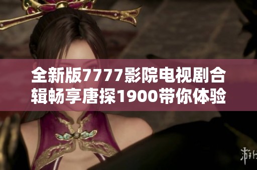 全新版7777影院電視劇合輯暢享唐探1900帶你體驗精彩劇情