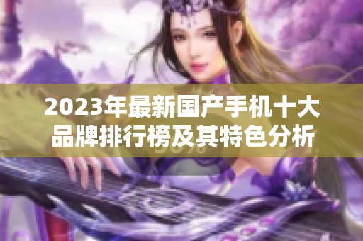 2023年最新國產(chǎn)手機十大品牌排行榜及其特色分析 2023年最新國產(chǎn)手機十大品牌排行榜及其特色分析