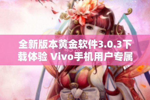全新版本黃金軟件3.0.3下載體驗 Vivo手機用戶專屬指南 全新版本黃金軟件3.0.3下載體驗 Vivo手機用戶專屬指南