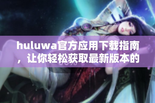 huluwa官方應(yīng)用下載指南，讓你輕松獲取最新版本的安裝方法