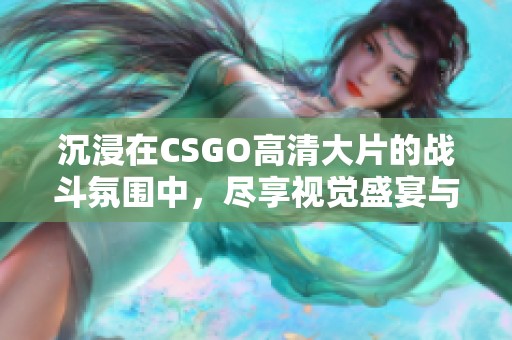 沉浸在CSGO高清大片的戰(zhàn)斗氛圍中，盡享視覺盛宴與游戲樂趣