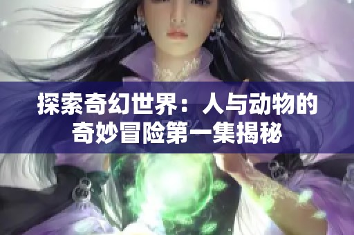 探索奇幻世界：人與動物的奇妙冒險第一集揭秘