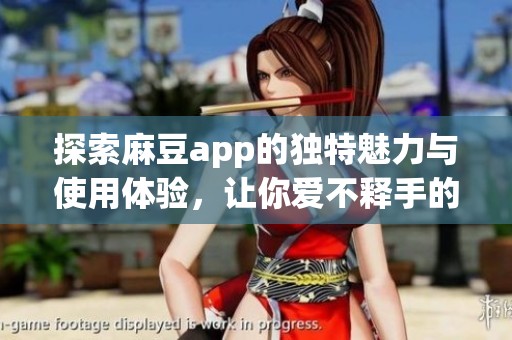 探索麻豆app的獨(dú)特魅力與使用體驗(yàn)，讓你愛不釋手的選擇
