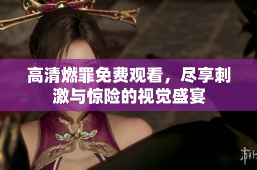 高清燃罪免費(fèi)觀看，盡享刺激與驚險(xiǎn)的視覺盛宴