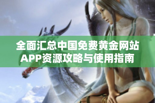 全面匯總中國免費(fèi)黃金網(wǎng)站APP資源攻略與使用指南