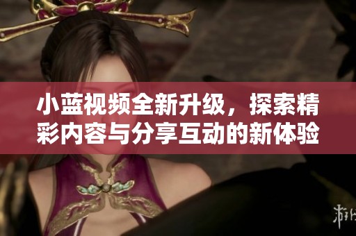 小藍視頻全新升級，探索精彩內(nèi)容與分享互動的新體驗