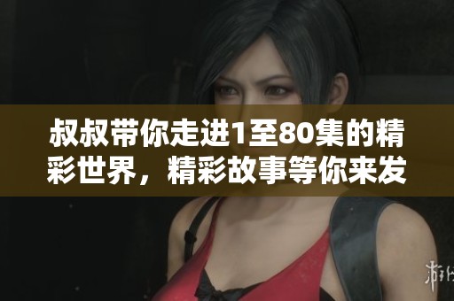 叔叔帶你走進1至80集的精彩世界，精彩故事等你來發(fā)現(xiàn)