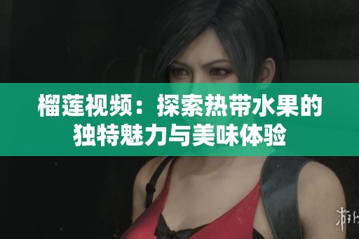 榴蓮視頻：探索熱帶水果的獨特魅力與美味體驗