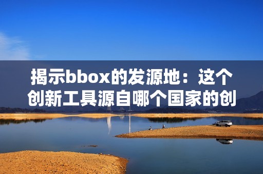 揭示bbox的發(fā)源地：這個創(chuàng)新工具源自哪個國家的創(chuàng)意之中